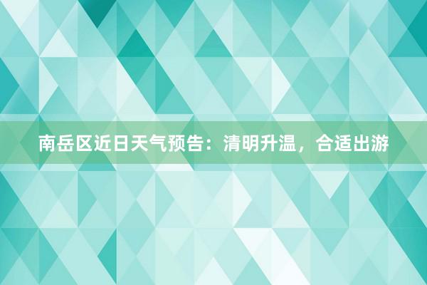 南岳区近日天气预告：清明升温，合适出游