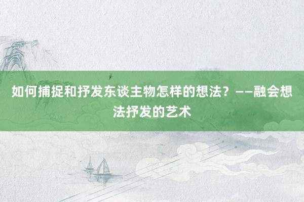 如何捕捉和抒发东谈主物怎样的想法？——融会想法抒发的艺术