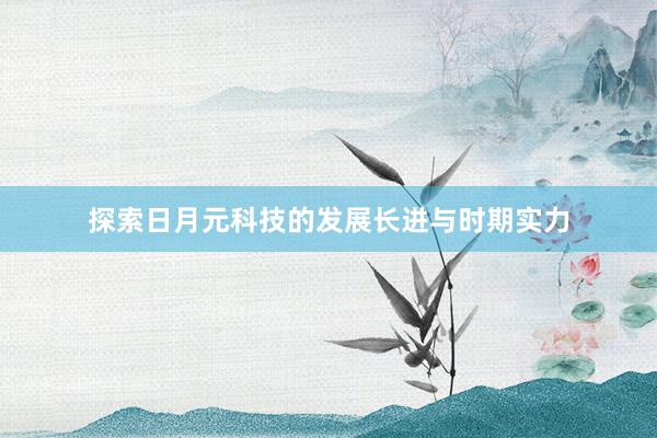 探索日月元科技的发展长进与时期实力