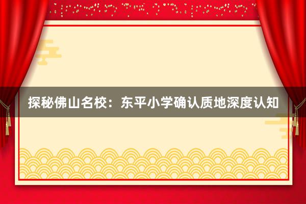 探秘佛山名校：东平小学确认质地深度认知