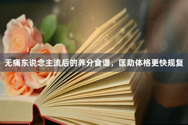 无痛东说念主流后的养分食谱，匡助体格更快规复