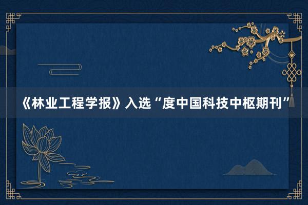 《林业工程学报》入选“度中国科技中枢期刊”